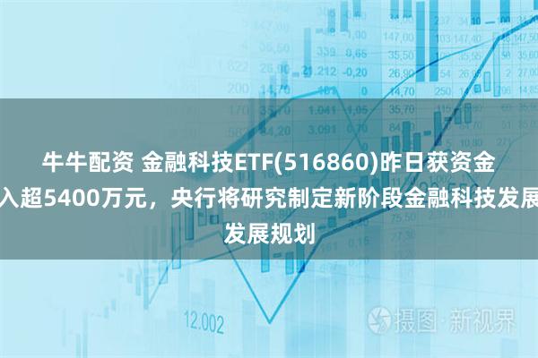 牛牛配资 金融科技ETF(516860)昨日获资金净流入超5400万元，央行将研究制定新阶段金融科技发展规划
