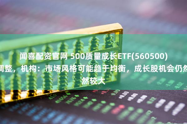 闻喜配资官网 500质量成长ETF(560500)震荡调整，机构：市场风格可能趋于均衡，成长股机会仍然较大