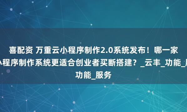 喜配资 万重云小程序制作2.0系统发布！哪一家的小程序制作系统更适合创业者买断搭建？_云丰_功能_服务