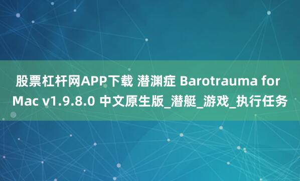 股票杠杆网APP下载 潜渊症 Barotrauma for Mac v1.9.8.0 中文原生版_潜艇_游戏_执行任务