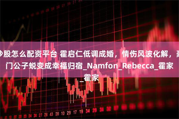 炒股怎么配资平台 霍启仁低调成婚，情伤风波化解，豪门公子蜕变成幸福归宿_Namfon_Rebecca_霍家