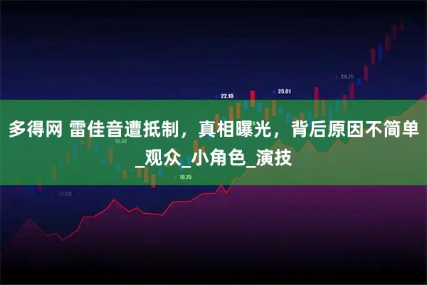 多得网 雷佳音遭抵制，真相曝光，背后原因不简单_观众_小角色_演技