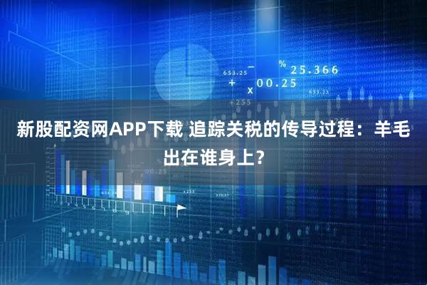 新股配资网APP下载 追踪关税的传导过程：羊毛出在谁身上？