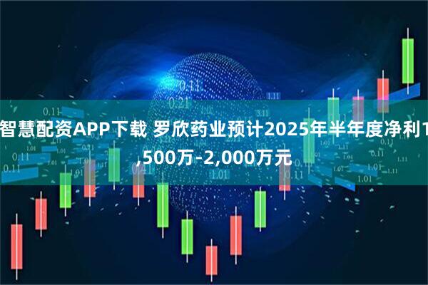 智慧配资APP下载 罗欣药业预计2025年半年度净利1,500万-2,000万元