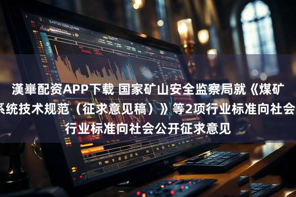 漢崋配资APP下载 国家矿山安全监察局就《煤矿井下5G通信系统技术规范（征求意见稿）》等2项行业标准向社会公开征求意见