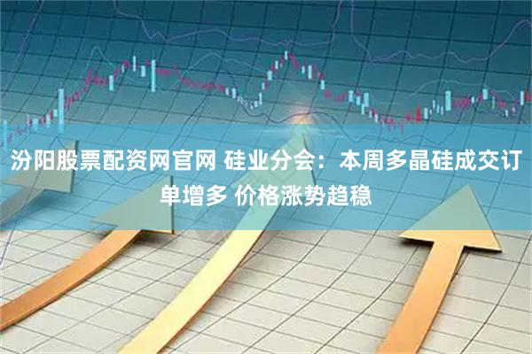 汾阳股票配资网官网 硅业分会：本周多晶硅成交订单增多 价格涨势趋稳