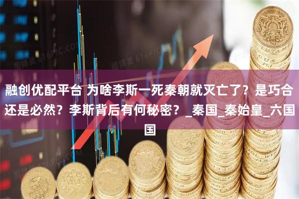 融创优配平台 为啥李斯一死秦朝就灭亡了？是巧合还是必然？李斯背后有何秘密？_秦国_秦始皇_六国