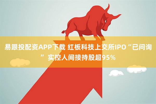 易跟投配资APP下载 红板科技上交所IPO“已问询” 实控人间接持股超95%
