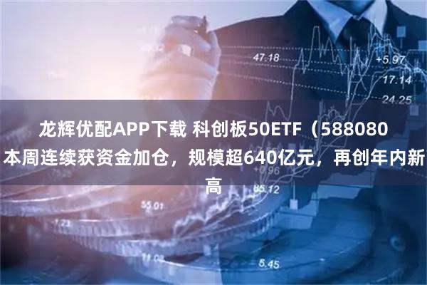 龙辉优配APP下载 科创板50ETF（588080）本周连续获资金加仓，规模超640亿元，再创年内新高