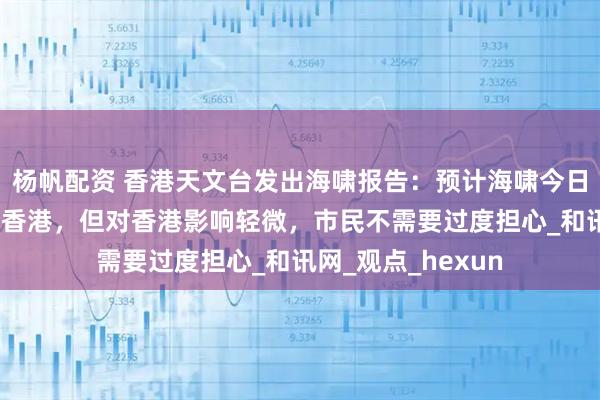 杨帆配资 香港天文台发出海啸报告：预计海啸今日下午5时左右抵达香港，但对香港影响轻微，市民不需要过度担心_和讯网_观点_hexun