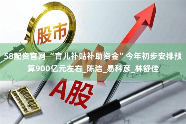 58配资官网 “育儿补贴补助资金”今年初步安排预算900亿元左右_陈洁_易科彦_林舒佳