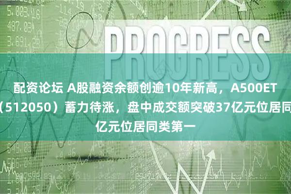 配资论坛 A股融资余额创逾10年新高，A500ETF基金（512050）蓄力待涨，盘中成交额突破37亿元位居同类第一