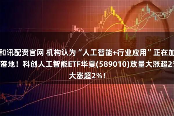 和讯配资官网 机构认为“人工智能+行业应用”正在加速落地！科创人工智能ETF华夏(589010)放量大涨超2%！