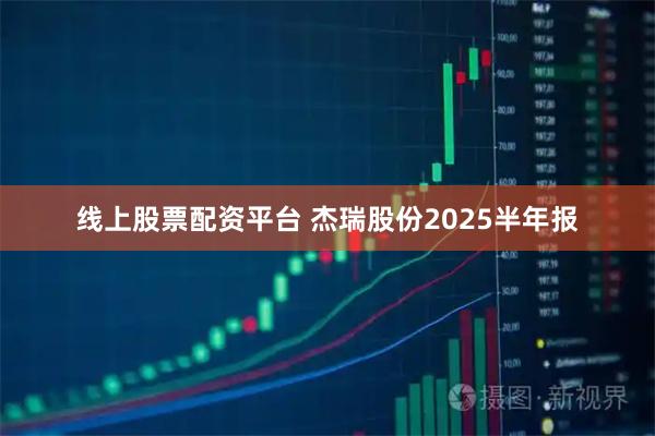 线上股票配资平台 杰瑞股份2025半年报