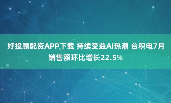 好投顾配资APP下载 持续受益AI热潮 台积电7月销售额环比增长22.5%