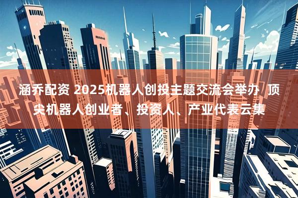 涵乔配资 2025机器人创投主题交流会举办  顶尖机器人创业者、投资人、产业代表云集