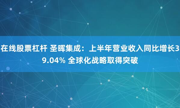 在线股票杠杆 圣晖集成：上半年营业收入同比增长39.04% 全球化战略取得突破