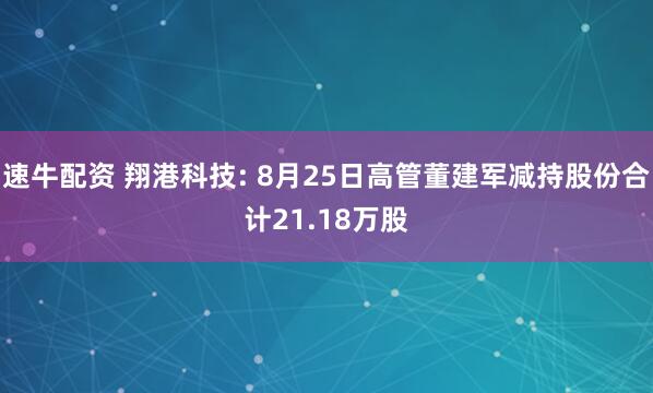 速牛配资 翔港科技: 8月25日高管董建军减持股份合计21.18万股