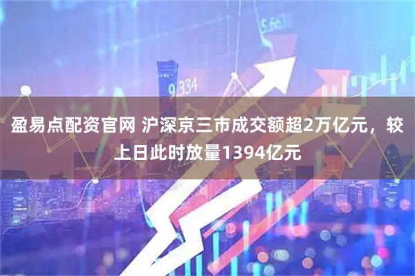 盈易点配资官网 沪深京三市成交额超2万亿元，较上日此时放量1394亿元