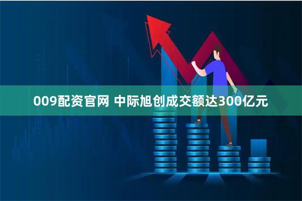 009配资官网 中际旭创成交额达300亿元