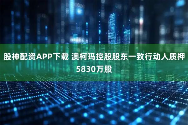股神配资APP下载 澳柯玛控股股东一致行动人质押5830万股