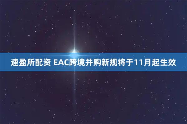 速盈所配资 EAC跨境并购新规将于11月起生效