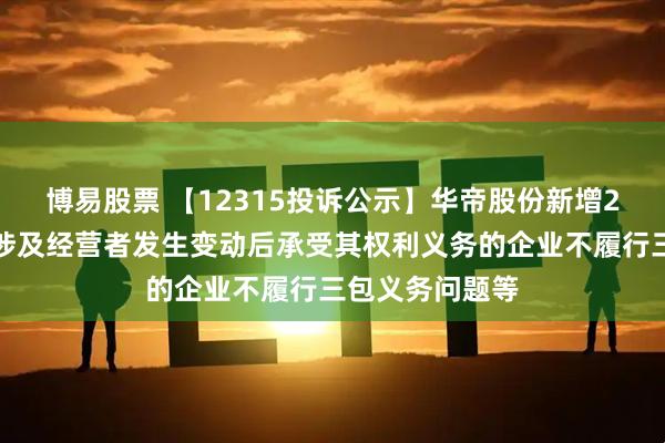 博易股票 【12315投诉公示】华帝股份新增2件投诉公示，涉及经营者发生变动后承受其权利义务的企业不履行三包义务问题等