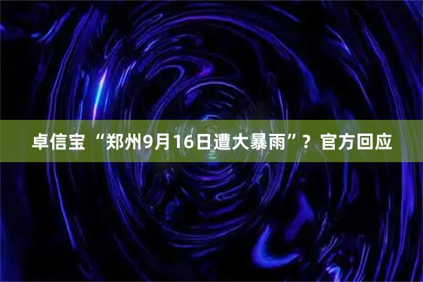 卓信宝 “郑州9月16日遭大暴雨”？官方回应