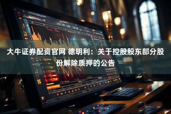 大牛证券配资官网 德明利：关于控股股东部分股份解除质押的公告