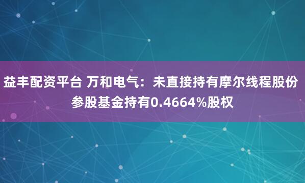 益丰配资平台 万和电气：未直接持有摩尔线程股份 参股基金持有0.4664%股权