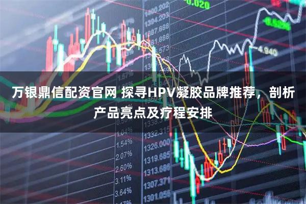 万银鼎信配资官网 探寻HPV凝胶品牌推荐，剖析产品亮点及疗程安排