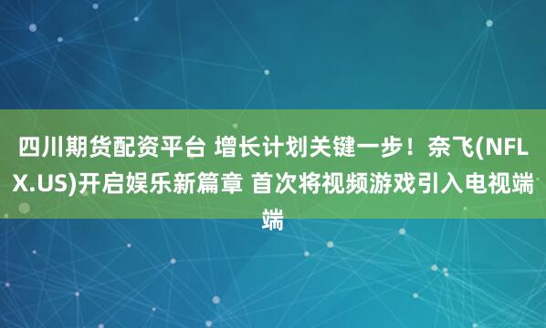 四川期货配资平台 增长计划关键一步！奈飞(NFLX.US)开启娱乐新篇章 首次将视频游戏引入电视端