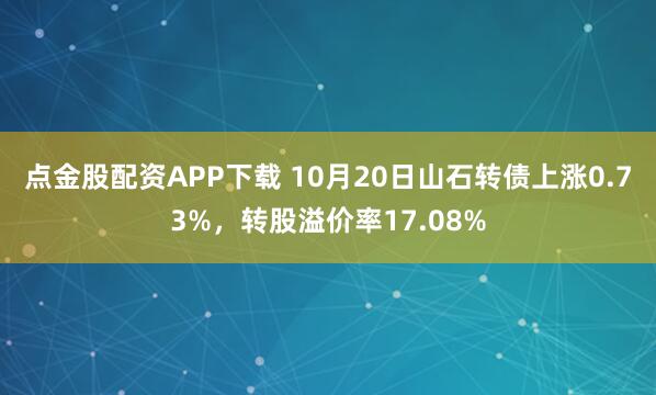 点金股配资APP下载 10月20日山石转债上涨0.73%，转股溢价率17.08%