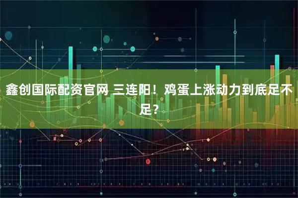 鑫创国际配资官网 三连阳！鸡蛋上涨动力到底足不足？