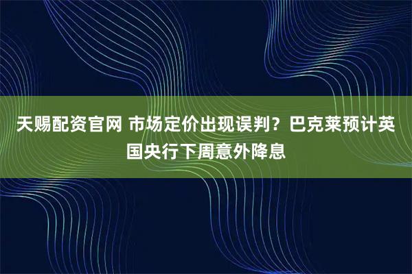 天赐配资官网 市场定价出现误判？巴克莱预计英国央行下周意外降息