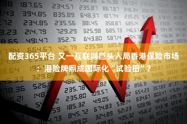 配资365平台 又一互联网巨头入局香港保险市场：港险牌照成国际化“试验田”？