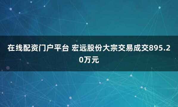 在线配资门户平台 宏远股份大宗交易成交895.20万元