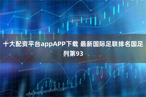 十大配资平台appAPP下载 最新国际足联排名国足列第93