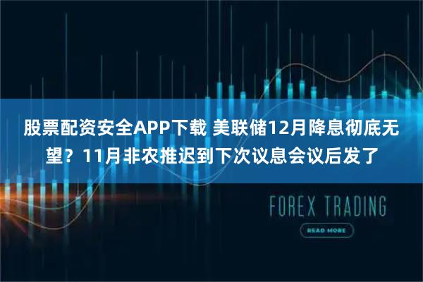 股票配资安全APP下载 美联储12月降息彻底无望？11月非农推迟到下次议息会议后发了