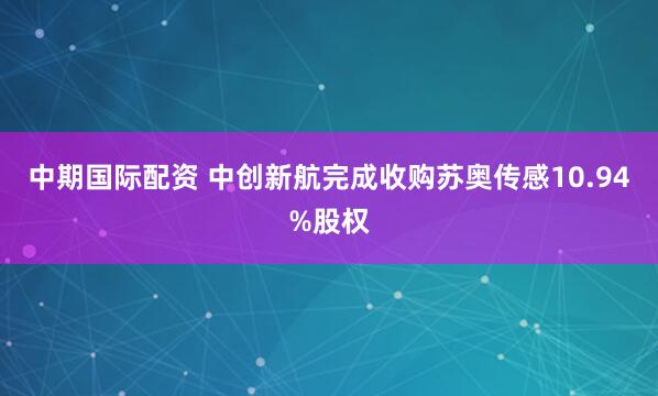 中期国际配资 中创新航完成收购苏奥传感10.94%股权