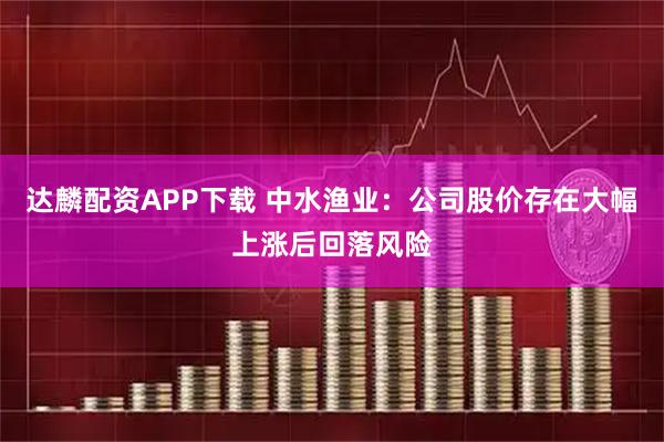 达麟配资APP下载 中水渔业：公司股价存在大幅上涨后回落风险