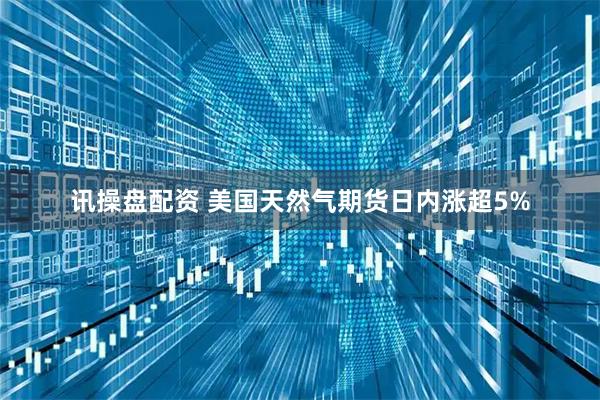 讯操盘配资 美国天然气期货日内涨超5%