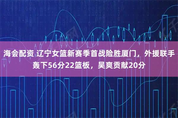 海会配资 辽宁女篮新赛季首战险胜厦门，外援联手轰下56分22篮板，吴爽贡献20分