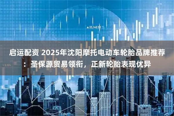 启运配资 2025年沈阳摩托电动车轮胎品牌推荐:圣保源贸易领衔,正新轮胎表现优异