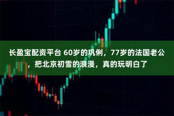 长盈宝配资平台 60岁的巩俐,77岁的法国老公,把北京初雪的浪漫,真的玩明白了