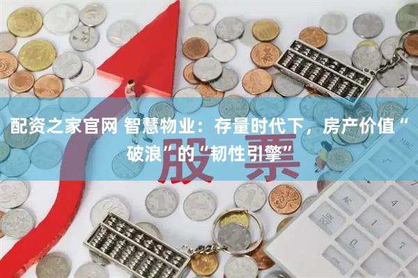 配资之家官网 智慧物业：存量时代下，房产价值“破浪”的“韧性引擎”
