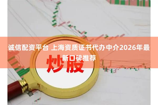 诚信配资平台 上海资质证书代办中介2026年最新口碑推荐