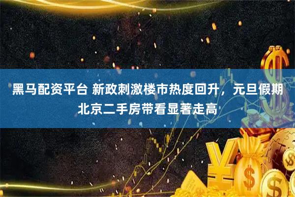 黑马配资平台 新政刺激楼市热度回升，元旦假期北京二手房带看显著走高