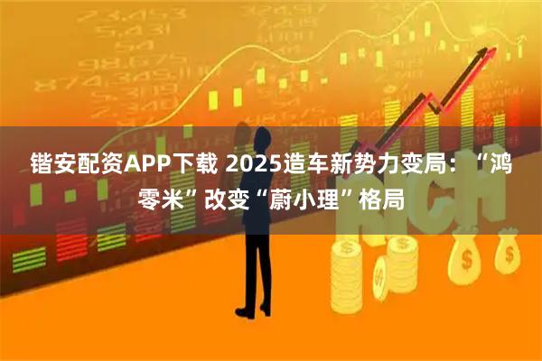 锴安配资APP下载 2025造车新势力变局：“鸿零米”改变“蔚小理”格局