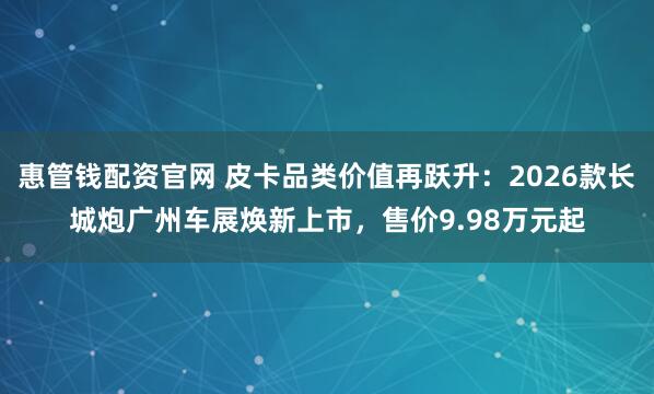 惠管钱配资官网 皮卡品类价值再跃升：2026款长城炮广州车展焕新上市，售价9.98万元起